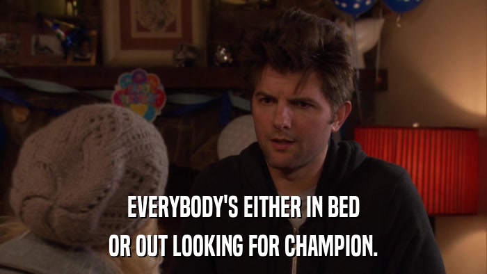EVERYBODY'S EITHER IN BED OR OUT LOOKING FOR CHAMPION. 