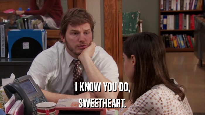 I KNOW YOU DO, SWEETHEART. 