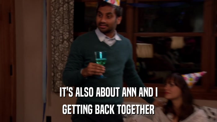 IT'S ALSO ABOUT ANN AND I GETTING BACK TOGETHER 