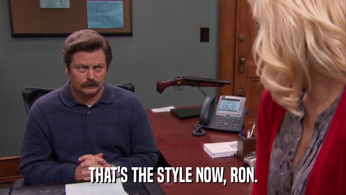 THAT'S THE STYLE NOW, RON.  
