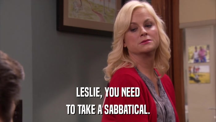 LESLIE, YOU NEED TO TAKE A SABBATICAL. 