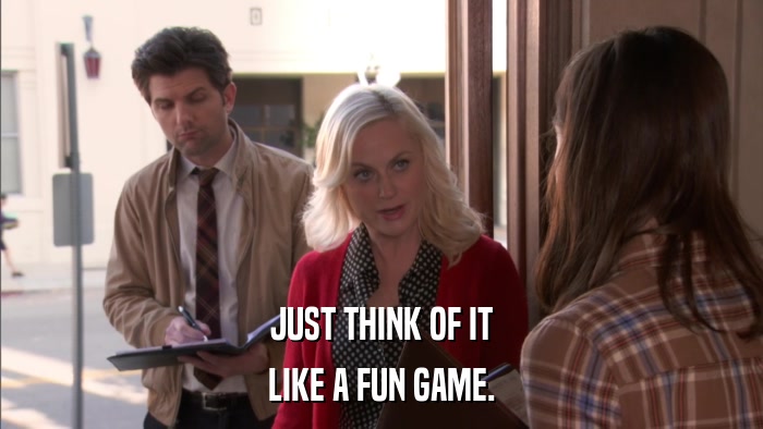 JUST THINK OF IT LIKE A FUN GAME. 