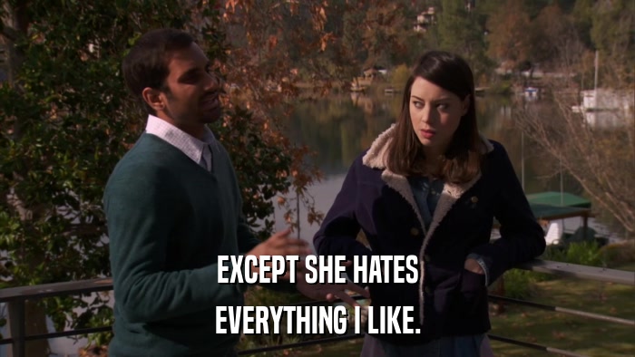 EXCEPT SHE HATES EVERYTHING I LIKE. 