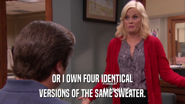 OR I OWN FOUR IDENTICAL VERSIONS OF THE SAME SWEATER. 