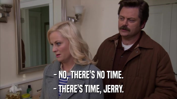 - NO, THERE'S NO TIME. - THERE'S TIME, JERRY. 