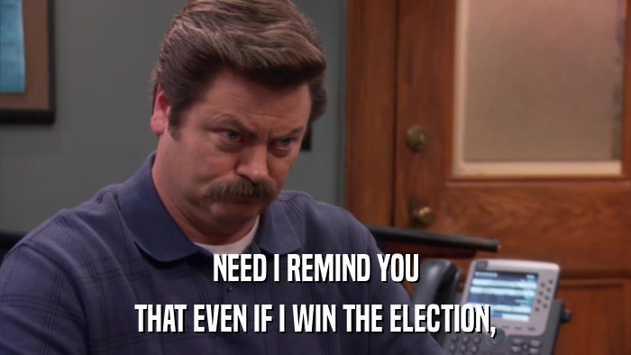 NEED I REMIND YOU THAT EVEN IF I WIN THE ELECTION, 