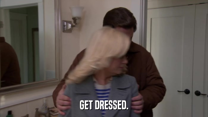 GET DRESSED.  