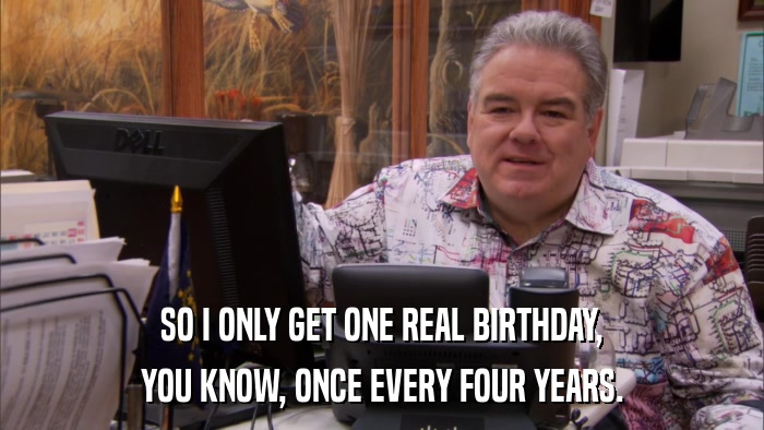 SO I ONLY GET ONE REAL BIRTHDAY, YOU KNOW, ONCE EVERY FOUR YEARS. 