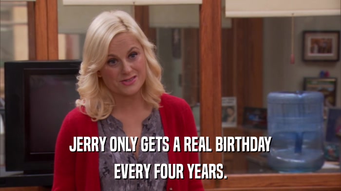 JERRY ONLY GETS A REAL BIRTHDAY EVERY FOUR YEARS. 