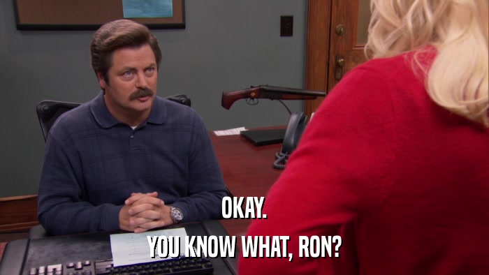 OKAY. YOU KNOW WHAT, RON? 
