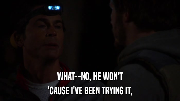 WHAT--NO, HE WON'T 'CAUSE I'VE BEEN TRYING IT, 