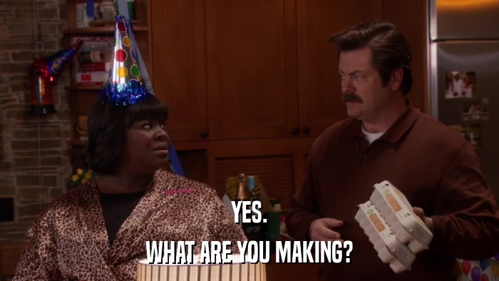 YES. WHAT ARE YOU MAKING? 