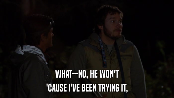 WHAT--NO, HE WON'T 'CAUSE I'VE BEEN TRYING IT, 