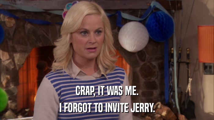 CRAP, IT WAS ME. I FORGOT TO INVITE JERRY. 