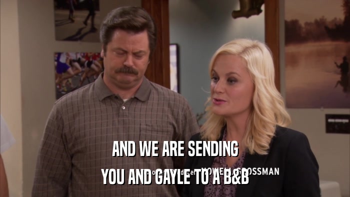AND WE ARE SENDING YOU AND GAYLE TO A B&B 