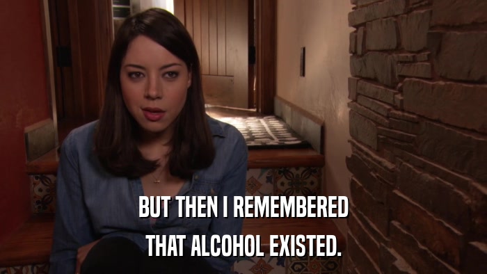 BUT THEN I REMEMBERED THAT ALCOHOL EXISTED. 