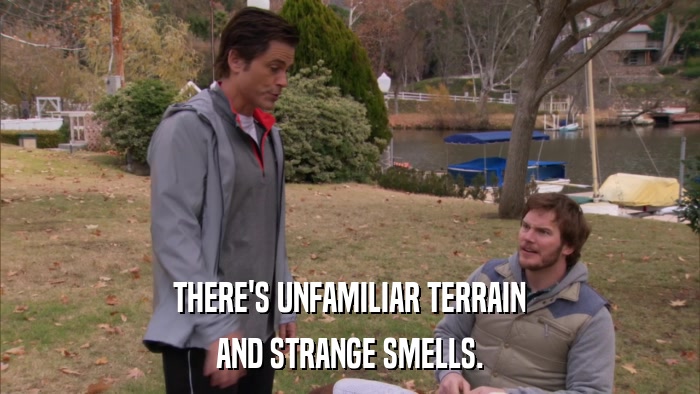 THERE'S UNFAMILIAR TERRAIN AND STRANGE SMELLS. 