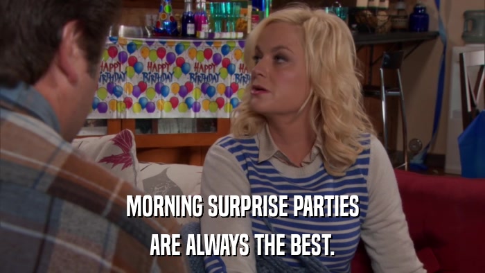 MORNING SURPRISE PARTIES ARE ALWAYS THE BEST. 