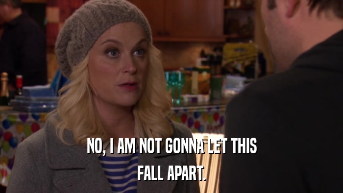NO, I AM NOT GONNA LET THIS FALL APART. 