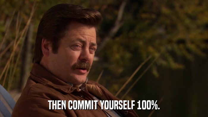 THEN COMMIT YOURSELF 100%.  