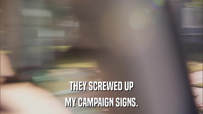 THEY SCREWED UP MY CAMPAIGN SIGNS. 