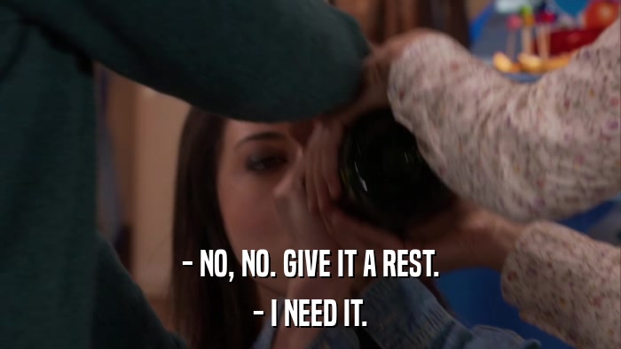 - NO, NO. GIVE IT A REST. - I NEED IT. 