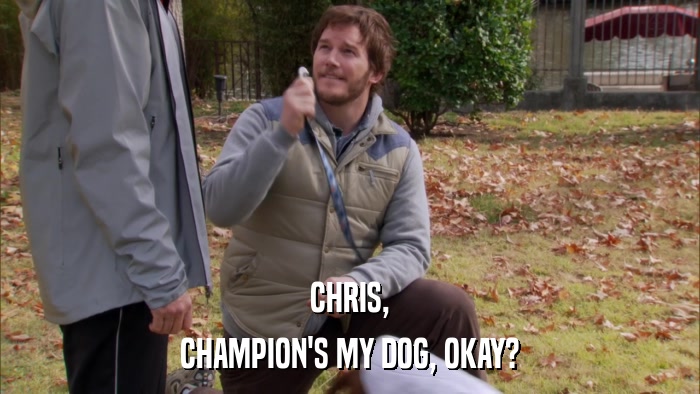 CHRIS, CHAMPION'S MY DOG, OKAY? 