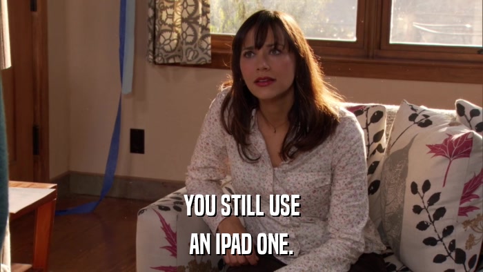 YOU STILL USE AN IPAD ONE. 