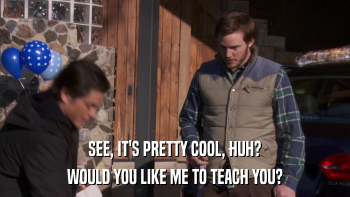 SEE, IT'S PRETTY COOL, HUH? WOULD YOU LIKE ME TO TEACH YOU? 