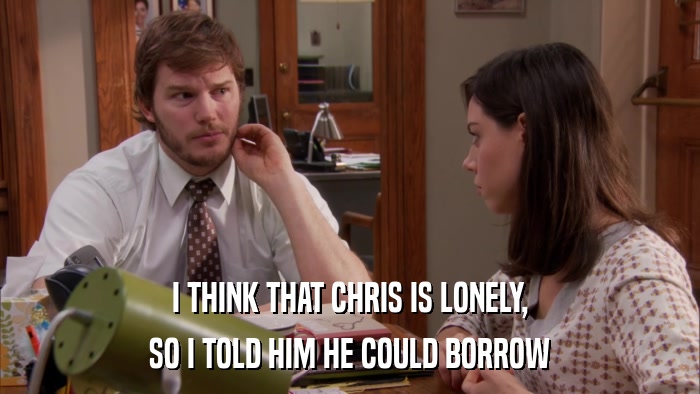 I THINK THAT CHRIS IS LONELY, SO I TOLD HIM HE COULD BORROW 