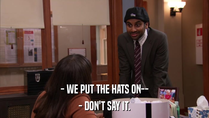 - WE PUT THE HATS ON-- - DON'T SAY IT. 