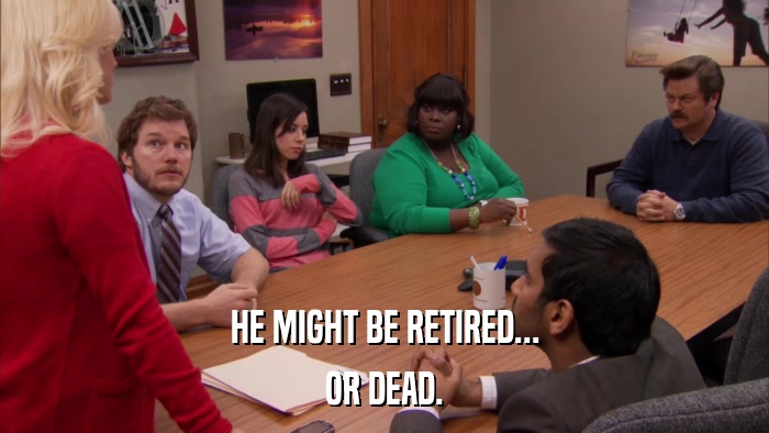 HE MIGHT BE RETIRED... OR DEAD. 