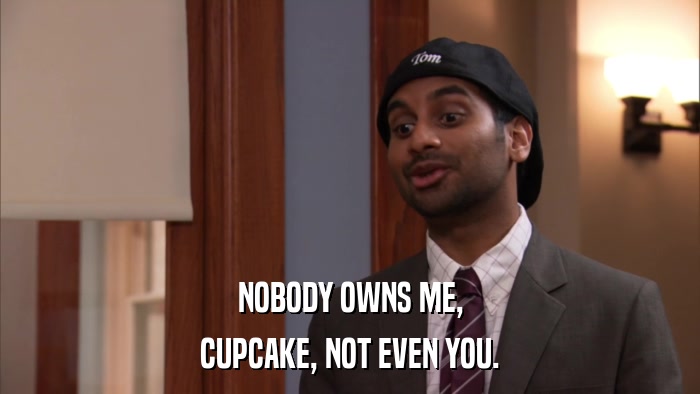 NOBODY OWNS ME, CUPCAKE, NOT EVEN YOU. 