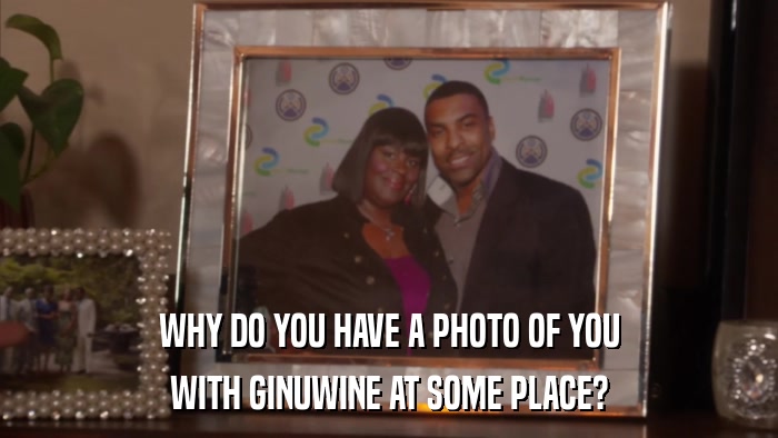 WHY DO YOU HAVE A PHOTO OF YOU WITH GINUWINE AT SOME PLACE? 