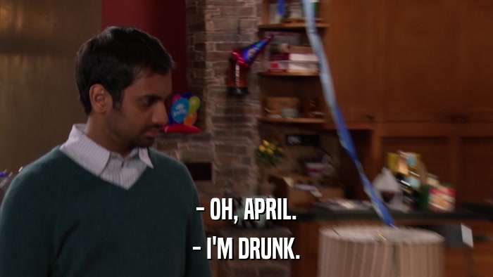 - OH, APRIL. - I'M DRUNK. 