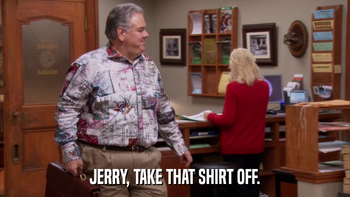 JERRY, TAKE THAT SHIRT OFF.  