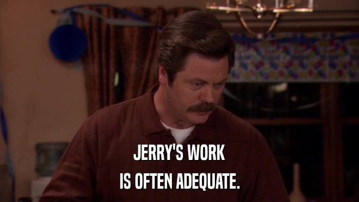 JERRY'S WORK IS OFTEN ADEQUATE. 