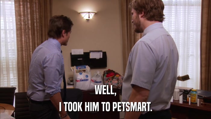 WELL, I TOOK HIM TO PETSMART. 