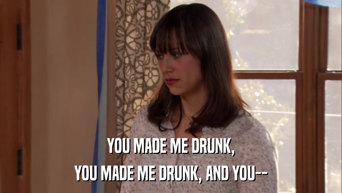YOU MADE ME DRUNK, YOU MADE ME DRUNK, AND YOU-- 