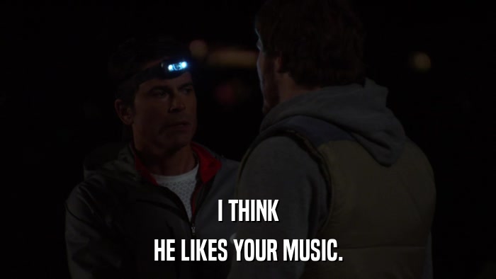 I THINK HE LIKES YOUR MUSIC. 