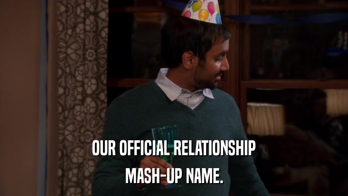 OUR OFFICIAL RELATIONSHIP MASH-UP NAME. 