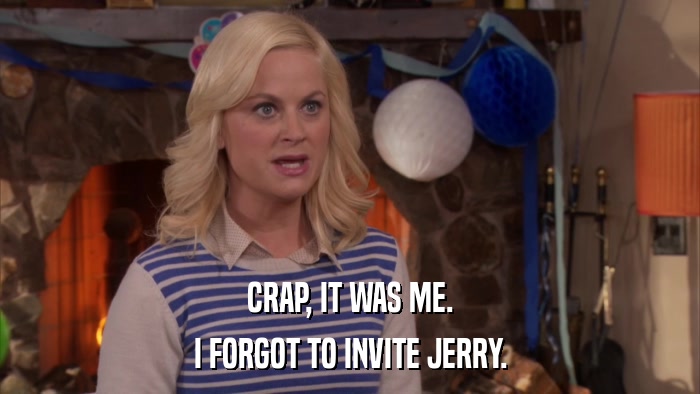 CRAP, IT WAS ME. I FORGOT TO INVITE JERRY. 