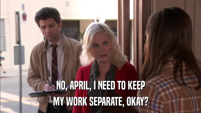 NO, APRIL, I NEED TO KEEP MY WORK SEPARATE, OKAY? 