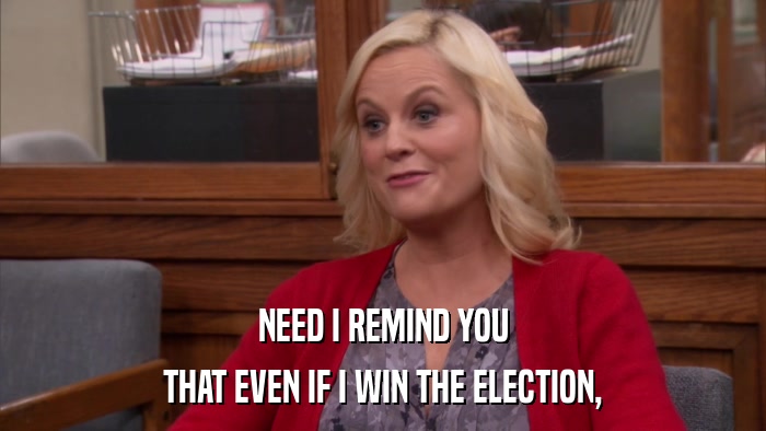NEED I REMIND YOU THAT EVEN IF I WIN THE ELECTION, 