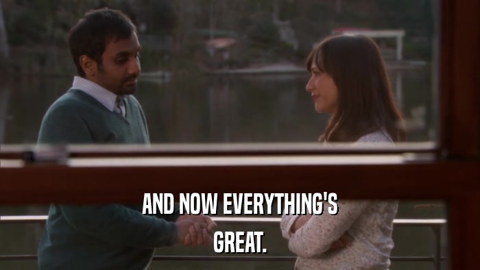 AND NOW EVERYTHING'S GREAT. 