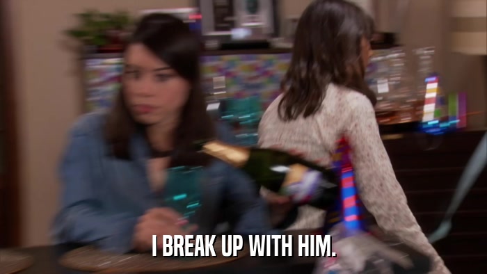 I BREAK UP WITH HIM.  