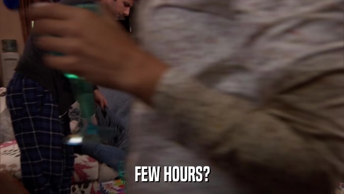 FEW HOURS?  