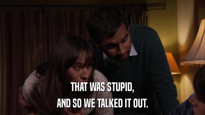 THAT WAS STUPID, AND SO WE TALKED IT OUT. 