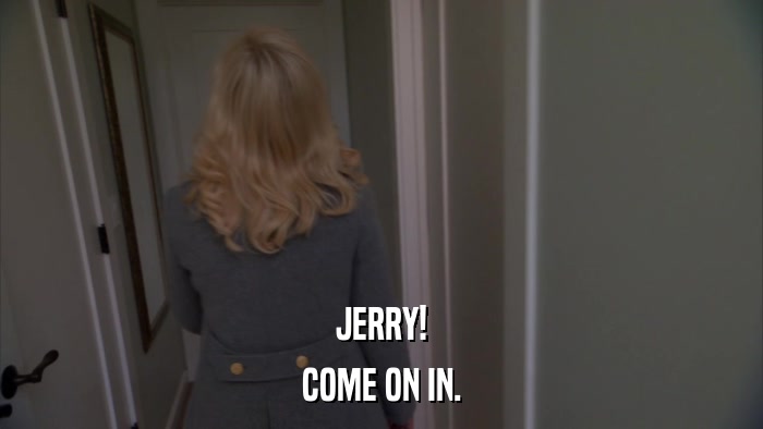 JERRY! COME ON IN. 
