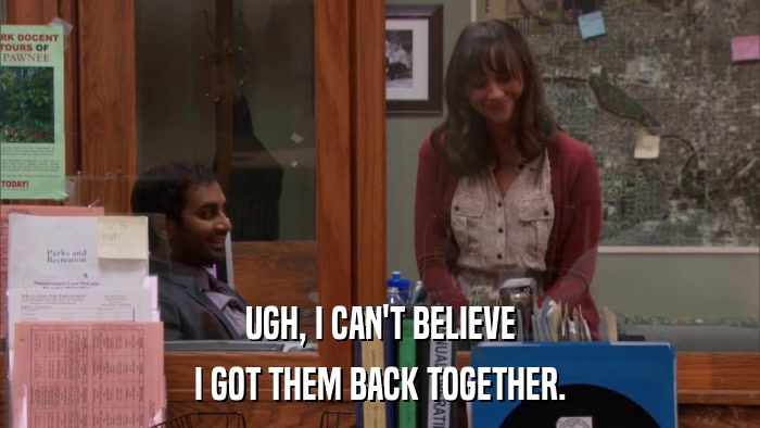 UGH, I CAN'T BELIEVE I GOT THEM BACK TOGETHER. 